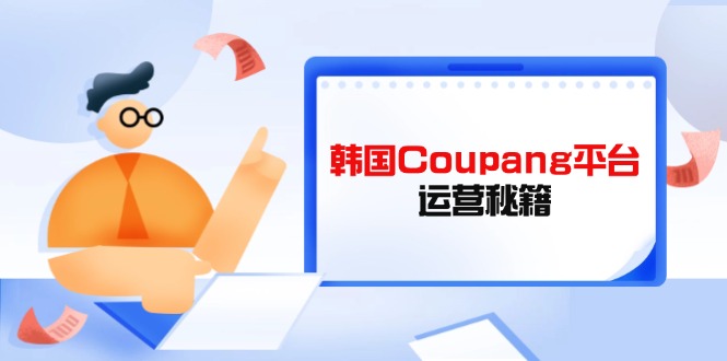 Coupang平台运营秘籍，酷胖卖家必修课，助力卖家提升平台竞争力-轻创终点站